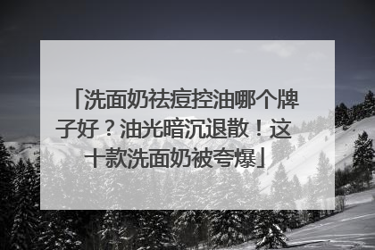 洗面奶祛痘控油哪个牌子好？油光暗沉退散！这十款洗面奶被夸爆