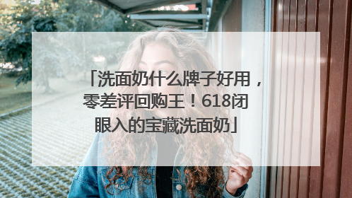 洗面奶什么牌子好用，零差评回购王！618闭眼入的宝藏洗面奶