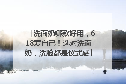 洗面奶哪款好用，618爱自己！选对洗面奶，洗脸都是仪式感