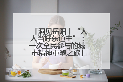 洞见岳阳丨“人人当好东道主”：一次全民参与的城市精神重塑之旅