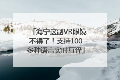 海宁这副VR眼镜不得了！支持100多种语言实时互译