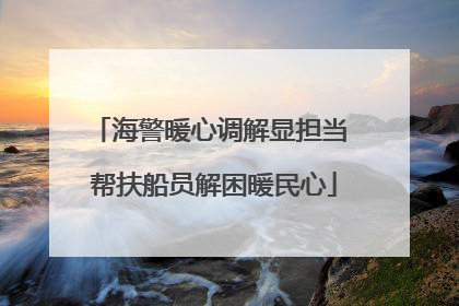 海警暖心调解显担当 帮扶船员解困暖民心