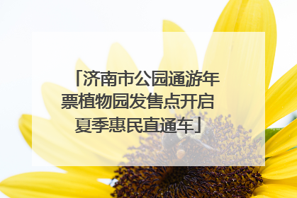 济南市公园通游年票植物园发售点开启夏季惠民直通车