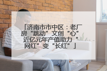 济南市市中区：老厂房“跳动”文创“心” 近亿元年产值助力“网红”变“长红”