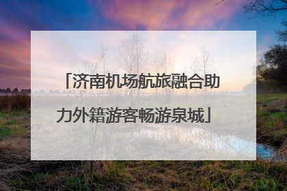 济南机场航旅融合助力外籍游客畅游泉城