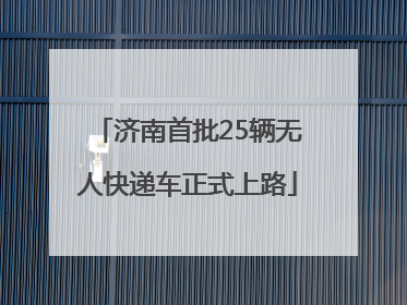 济南首批25辆无人快递车正式上路