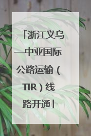 浙江义乌—中亚国际公路运输（TIR）线路开通
