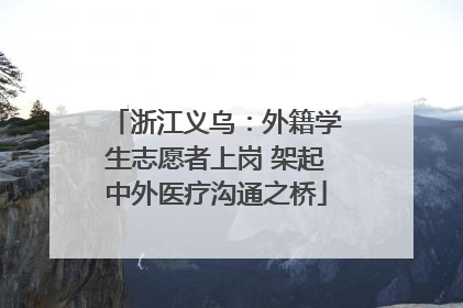 浙江义乌：外籍学生志愿者上岗 架起中外医疗沟通之桥