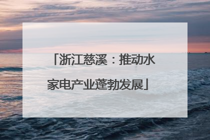 浙江慈溪：推动水家电产业蓬勃发展