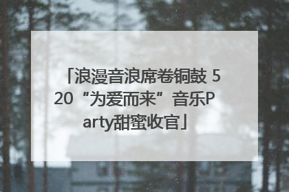 浪漫音浪席卷铜鼓 520“为爱而来”音乐Party甜蜜收官