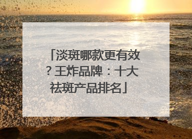 淡斑哪款更有效？王炸品牌：十大祛斑产品排名