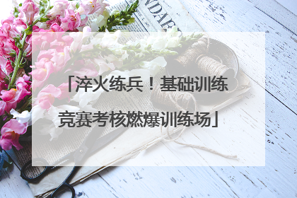 淬火练兵！基础训练竞赛考核燃爆训练场