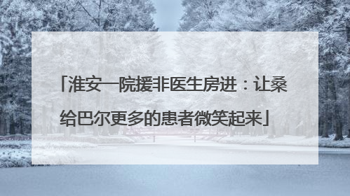 淮安一院援非医生房进：让桑给巴尔更多的患者微笑起来