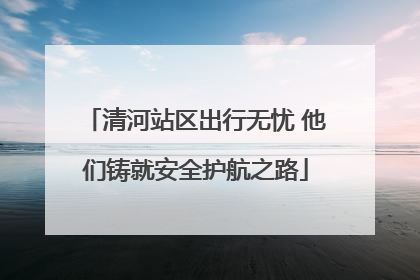 清河站区出行无忧 他们铸就安全护航之路