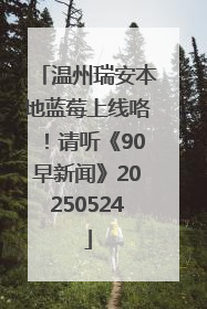 温州瑞安本地蓝莓上线咯！请听《90早新闻》20250524
