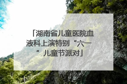 湖南省儿童医院血液科上演特别“六一”儿童节派对