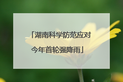 湖南科学防范应对今年首轮强降雨