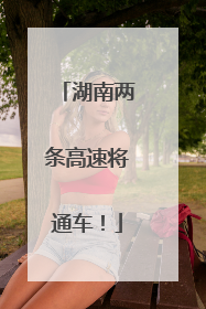 湖南两条高速将通车！
