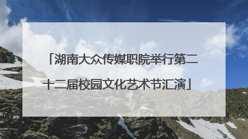 湖南大众传媒职院举行第二十二届校园文化艺术节汇演
