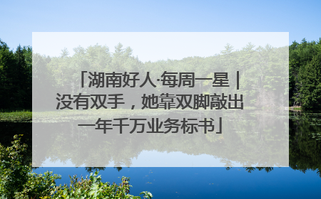 湖南好人·每周一星｜没有双手，她靠双脚敲出一年千万业务标书