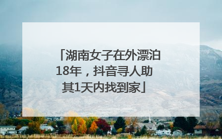 湖南女子在外漂泊18年，抖音寻人助其1天内找到家