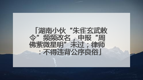 湖南小伙“朱雀玄武敕令”频频改名，申报“周佛紫微星明”未过；律师：不得违背公序良俗