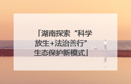 湖南探索“科学放生+法治善行”生态保护新模式
