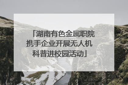 湖南有色金属职院携手企业开展无人机科普进校园活动