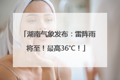湖南气象发布：雷阵雨将至！最高36℃！
