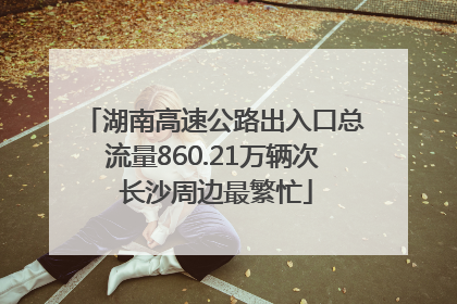 湖南高速公路出入口总流量860.21万辆次 长沙周边最繁忙