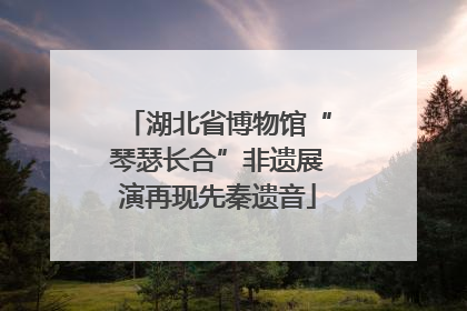 湖北省博物馆“琴瑟长合”非遗展演再现先秦遗音