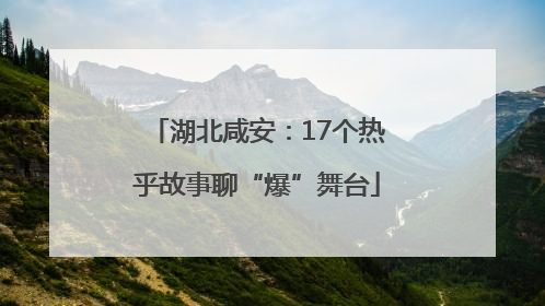 湖北咸安：17个热乎故事聊“爆”舞台