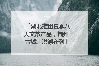 湖北推出夏季八大文旅产品，荆州古城、洪湖在列