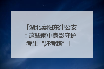 湖北襄阳东津公安：这些雨中身影守护考生“赶考路”