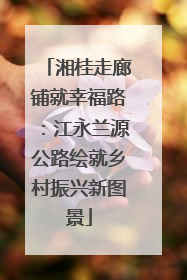 湘桂走廊铺就幸福路：江永兰源公路绘就乡村振兴新图景