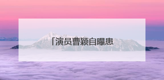 演员曹颖自曝患癌：真的后悔