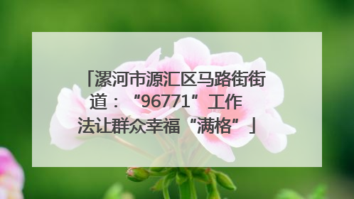 漯河市源汇区马路街街道：“96771”工作法让群众幸福“满格”