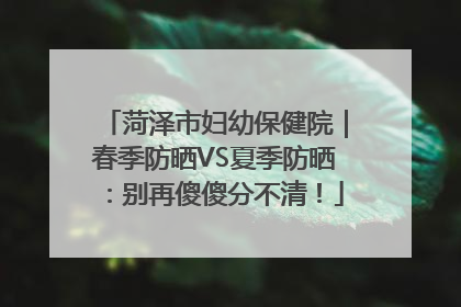 菏泽市妇幼保健院｜春季防晒VS夏季防晒：别再傻傻分不清！