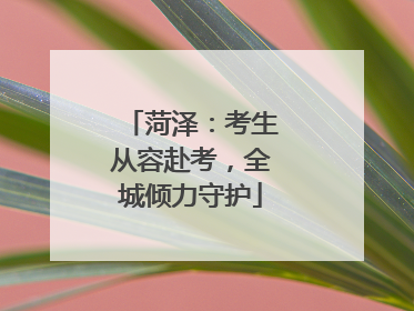菏泽：考生从容赴考，全城倾力守护