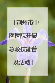 荆州市中医医院开展急救技能普及活动