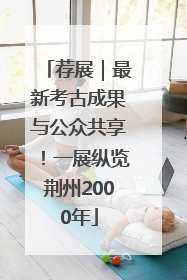 荐展｜最新考古成果与公众共享！一展纵览荆州2000年