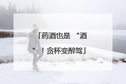 药酒也是 “酒”！贪杯变醉驾