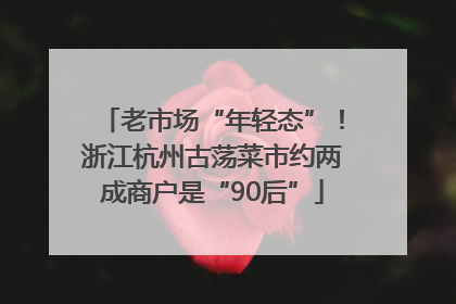 老市场“年轻态”！浙江杭州古荡菜市约两成商户是“90后”