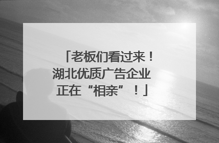 老板们看过来！湖北优质广告企业正在“相亲”！