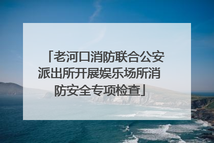 老河口消防联合公安派出所开展娱乐场所消防安全专项检查