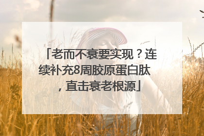 老而不衰要实现？连续补充8周胶原蛋白肽，直击衰老根源