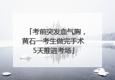 考前突发血气胸，黄石一考生做完手术5天推进考场