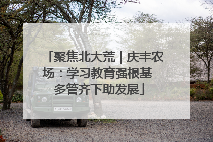 聚焦北大荒｜庆丰农场：学习教育强根基 多管齐下助发展