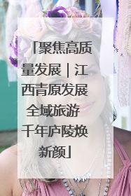 聚焦高质量发展｜江西青原发展全域旅游 千年庐陵焕新颜