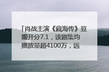 肖战主演《藏海传》豆瓣开分7.1，该剧集均播放量超4100万，远超第二名《折腰》